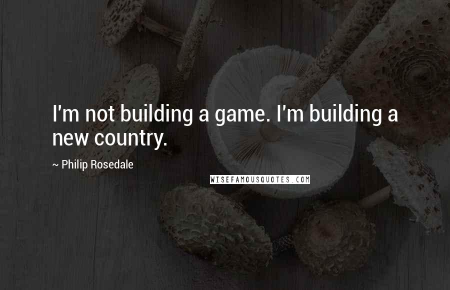 Philip Rosedale Quotes: I'm not building a game. I'm building a new country.