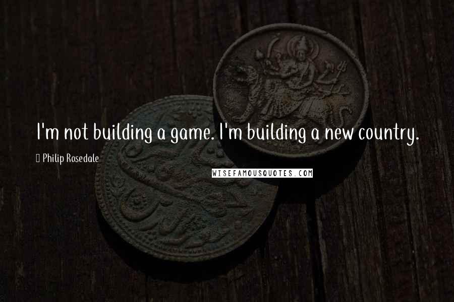 Philip Rosedale Quotes: I'm not building a game. I'm building a new country.