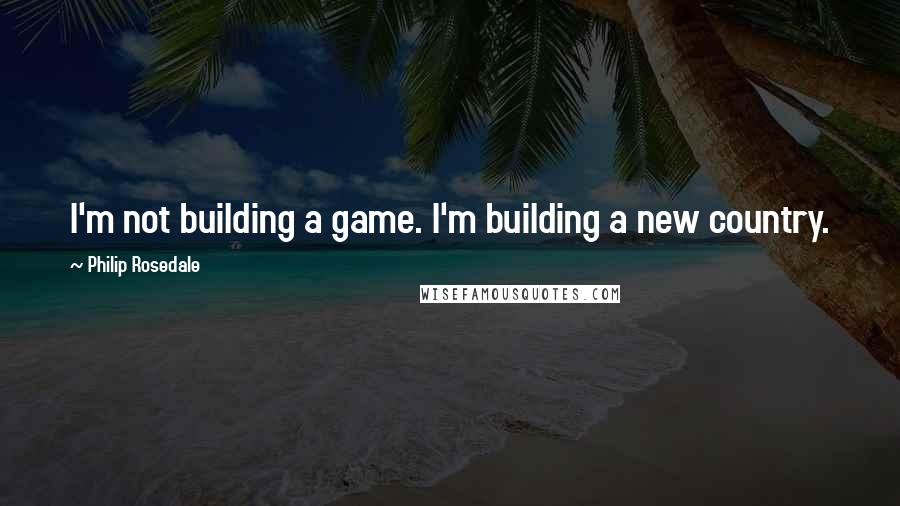 Philip Rosedale Quotes: I'm not building a game. I'm building a new country.