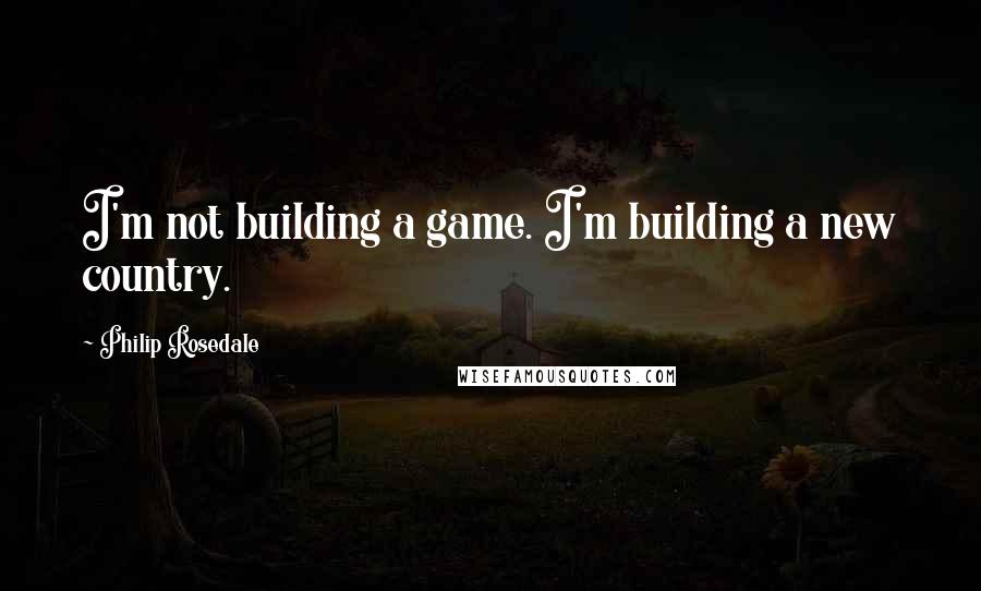 Philip Rosedale Quotes: I'm not building a game. I'm building a new country.