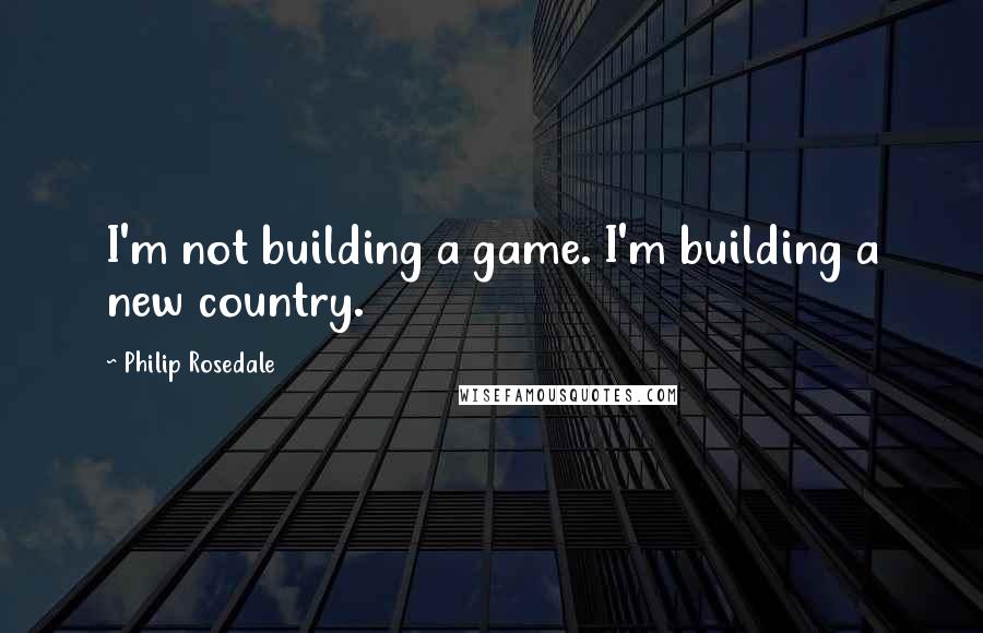 Philip Rosedale Quotes: I'm not building a game. I'm building a new country.