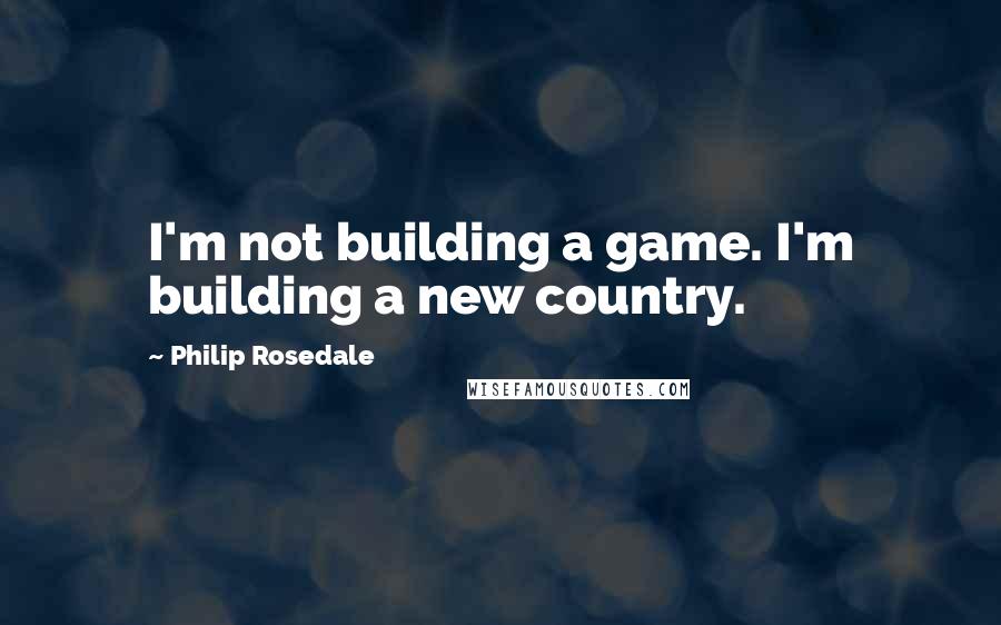 Philip Rosedale Quotes: I'm not building a game. I'm building a new country.