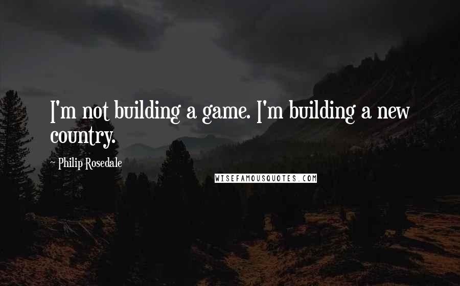 Philip Rosedale Quotes: I'm not building a game. I'm building a new country.