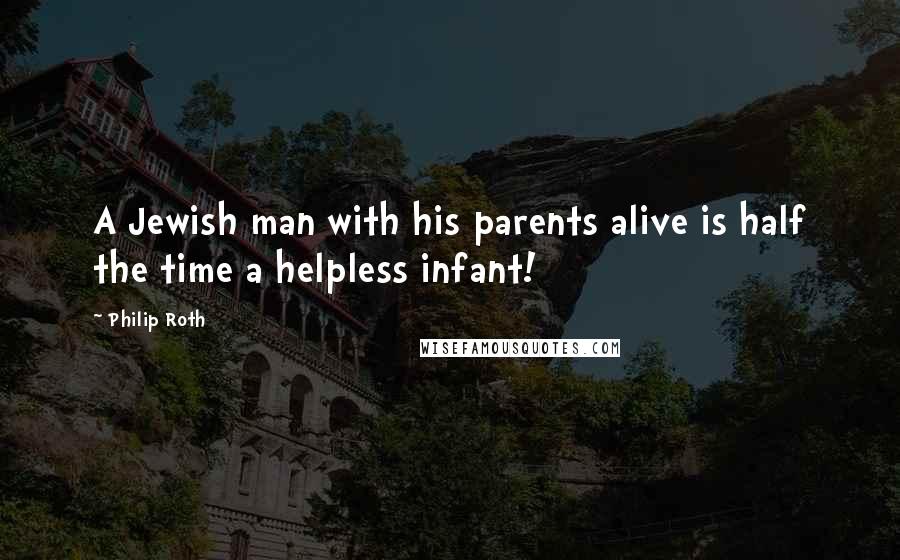 Philip Roth Quotes: A Jewish man with his parents alive is half the time a helpless infant!