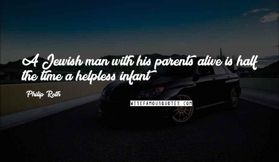Philip Roth Quotes: A Jewish man with his parents alive is half the time a helpless infant!
