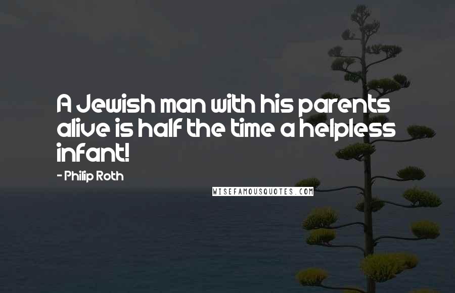 Philip Roth Quotes: A Jewish man with his parents alive is half the time a helpless infant!