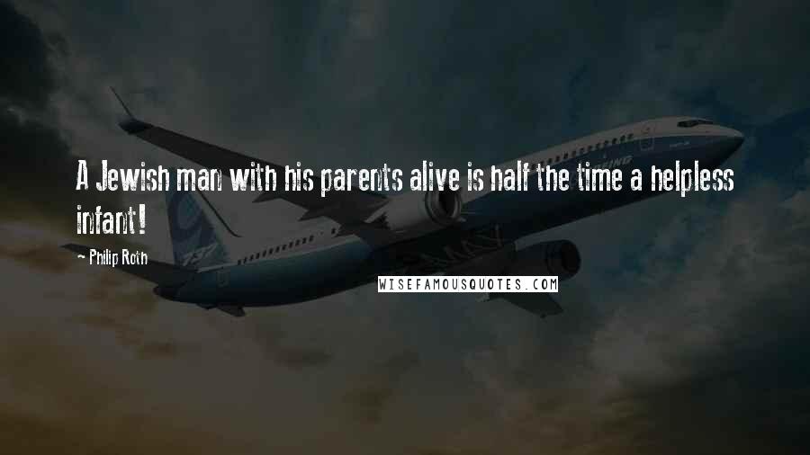 Philip Roth Quotes: A Jewish man with his parents alive is half the time a helpless infant!