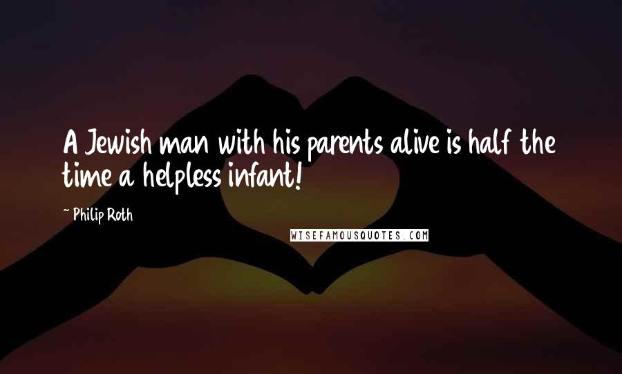 Philip Roth Quotes: A Jewish man with his parents alive is half the time a helpless infant!