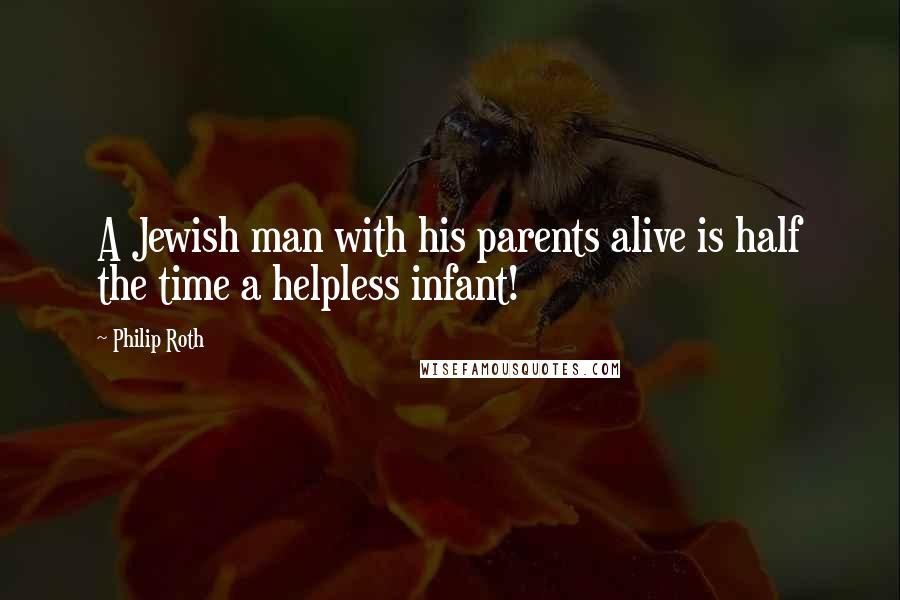 Philip Roth Quotes: A Jewish man with his parents alive is half the time a helpless infant!