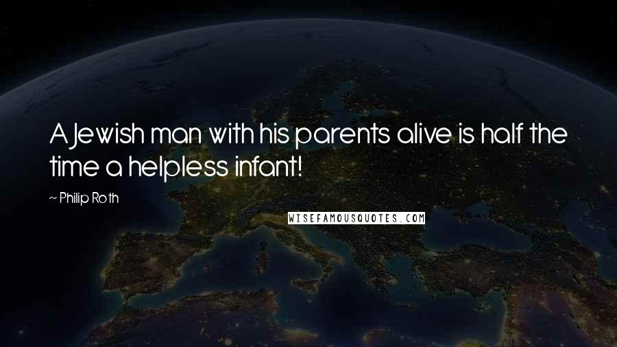 Philip Roth Quotes: A Jewish man with his parents alive is half the time a helpless infant!
