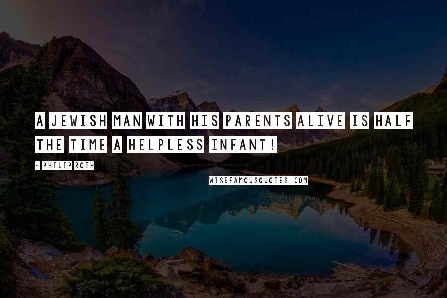 Philip Roth Quotes: A Jewish man with his parents alive is half the time a helpless infant!