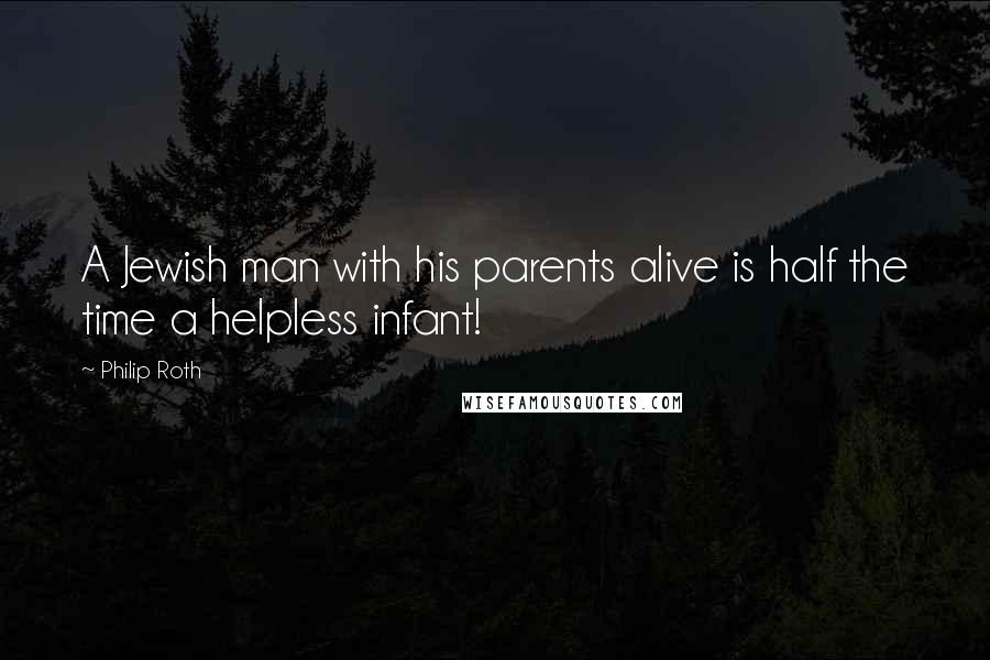 Philip Roth Quotes: A Jewish man with his parents alive is half the time a helpless infant!