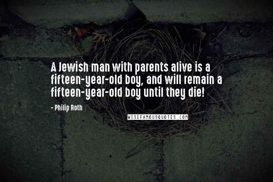 Philip Roth Quotes: A Jewish man with parents alive is a fifteen-year-old boy, and will remain a fifteen-year-old boy until they die!