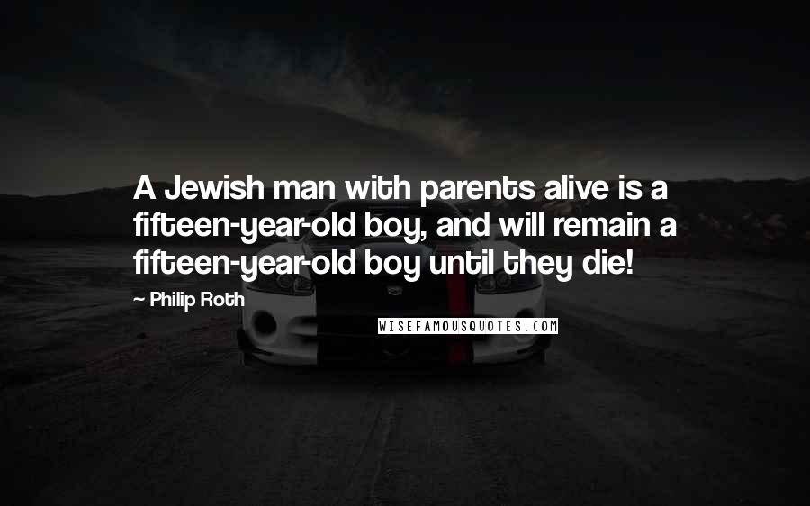 Philip Roth Quotes: A Jewish man with parents alive is a fifteen-year-old boy, and will remain a fifteen-year-old boy until they die!