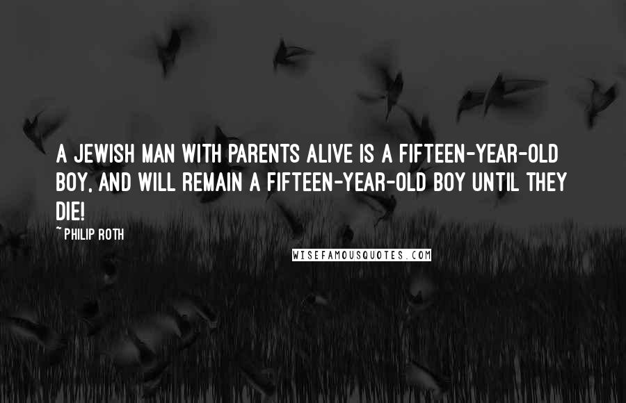 Philip Roth Quotes: A Jewish man with parents alive is a fifteen-year-old boy, and will remain a fifteen-year-old boy until they die!