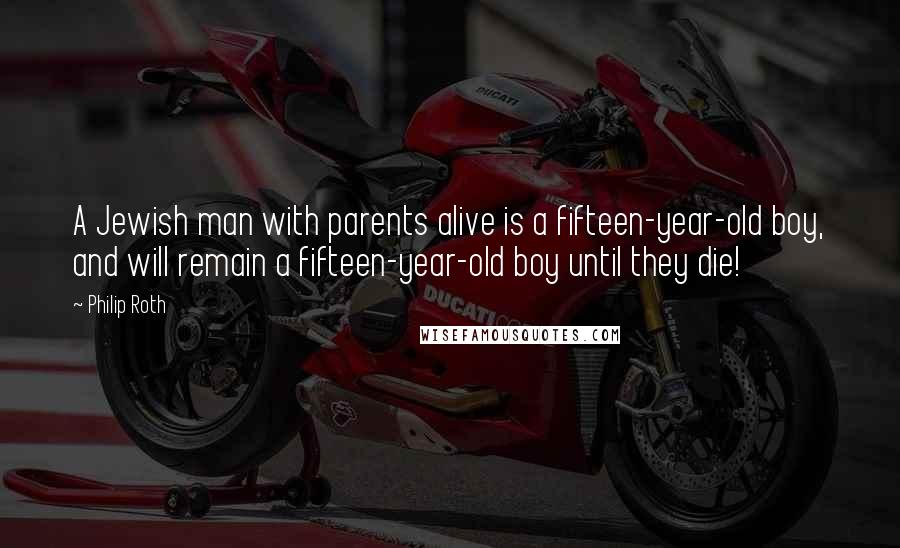 Philip Roth Quotes: A Jewish man with parents alive is a fifteen-year-old boy, and will remain a fifteen-year-old boy until they die!