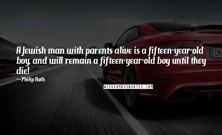 Philip Roth Quotes: A Jewish man with parents alive is a fifteen-year-old boy, and will remain a fifteen-year-old boy until they die!