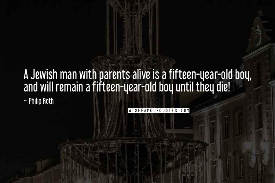 Philip Roth Quotes: A Jewish man with parents alive is a fifteen-year-old boy, and will remain a fifteen-year-old boy until they die!