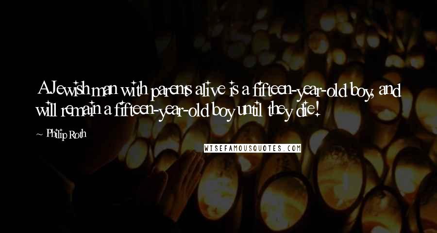 Philip Roth Quotes: A Jewish man with parents alive is a fifteen-year-old boy, and will remain a fifteen-year-old boy until they die!