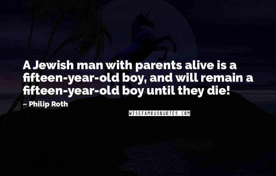 Philip Roth Quotes: A Jewish man with parents alive is a fifteen-year-old boy, and will remain a fifteen-year-old boy until they die!