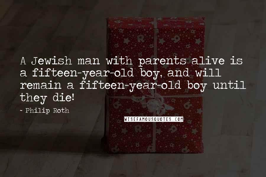 Philip Roth Quotes: A Jewish man with parents alive is a fifteen-year-old boy, and will remain a fifteen-year-old boy until they die!