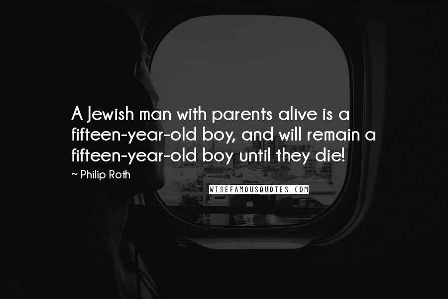 Philip Roth Quotes: A Jewish man with parents alive is a fifteen-year-old boy, and will remain a fifteen-year-old boy until they die!