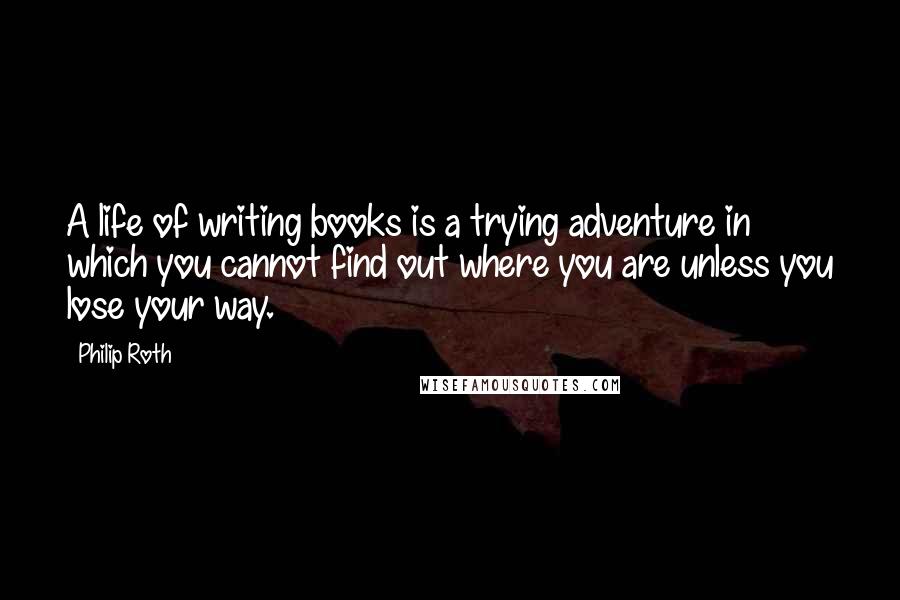 Philip Roth Quotes: A life of writing books is a trying adventure in which you cannot find out where you are unless you lose your way.