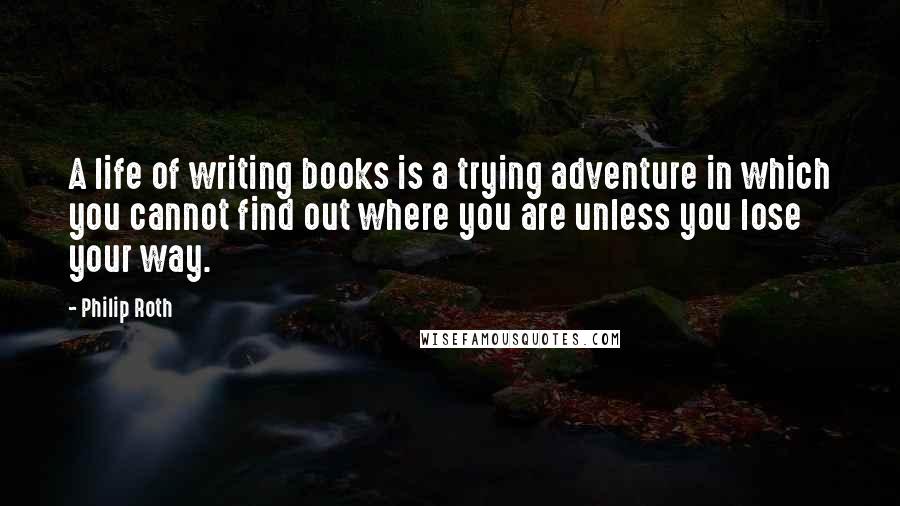 Philip Roth Quotes: A life of writing books is a trying adventure in which you cannot find out where you are unless you lose your way.