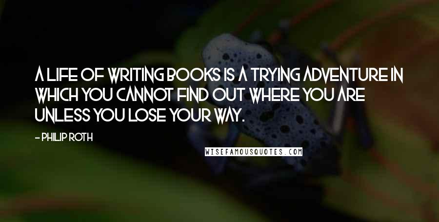 Philip Roth Quotes: A life of writing books is a trying adventure in which you cannot find out where you are unless you lose your way.