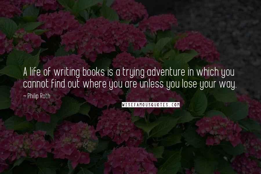 Philip Roth Quotes: A life of writing books is a trying adventure in which you cannot find out where you are unless you lose your way.