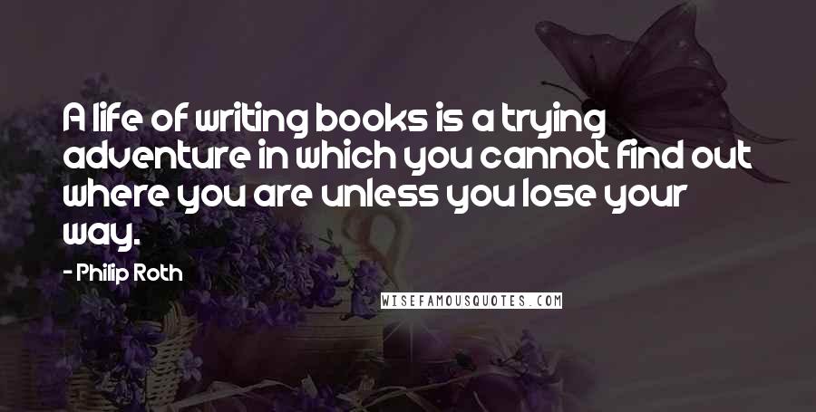 Philip Roth Quotes: A life of writing books is a trying adventure in which you cannot find out where you are unless you lose your way.