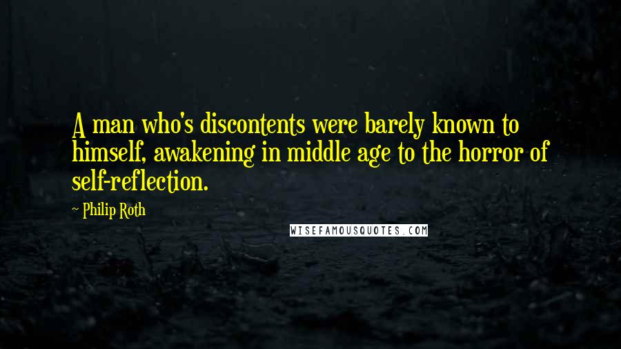 Philip Roth Quotes: A man who's discontents were barely known to himself, awakening in middle age to the horror of self-reflection.