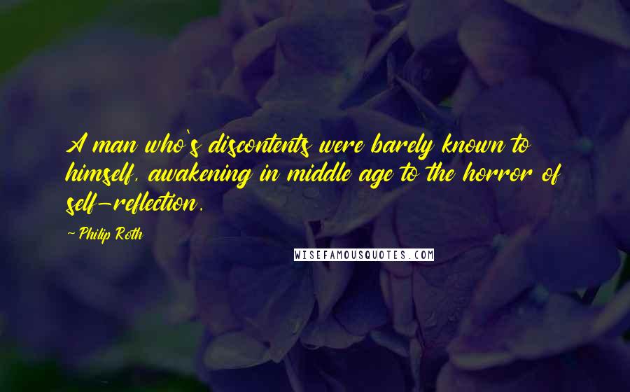 Philip Roth Quotes: A man who's discontents were barely known to himself, awakening in middle age to the horror of self-reflection.