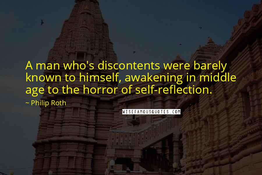 Philip Roth Quotes: A man who's discontents were barely known to himself, awakening in middle age to the horror of self-reflection.