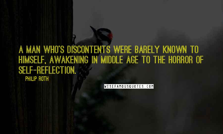 Philip Roth Quotes: A man who's discontents were barely known to himself, awakening in middle age to the horror of self-reflection.