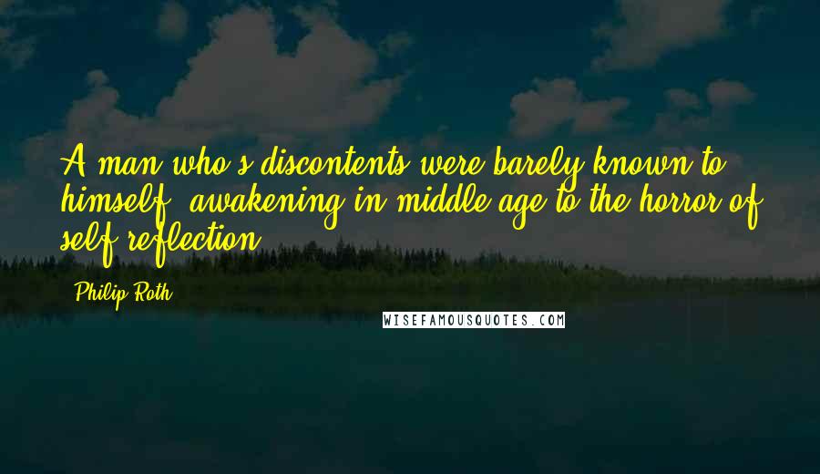 Philip Roth Quotes: A man who's discontents were barely known to himself, awakening in middle age to the horror of self-reflection.