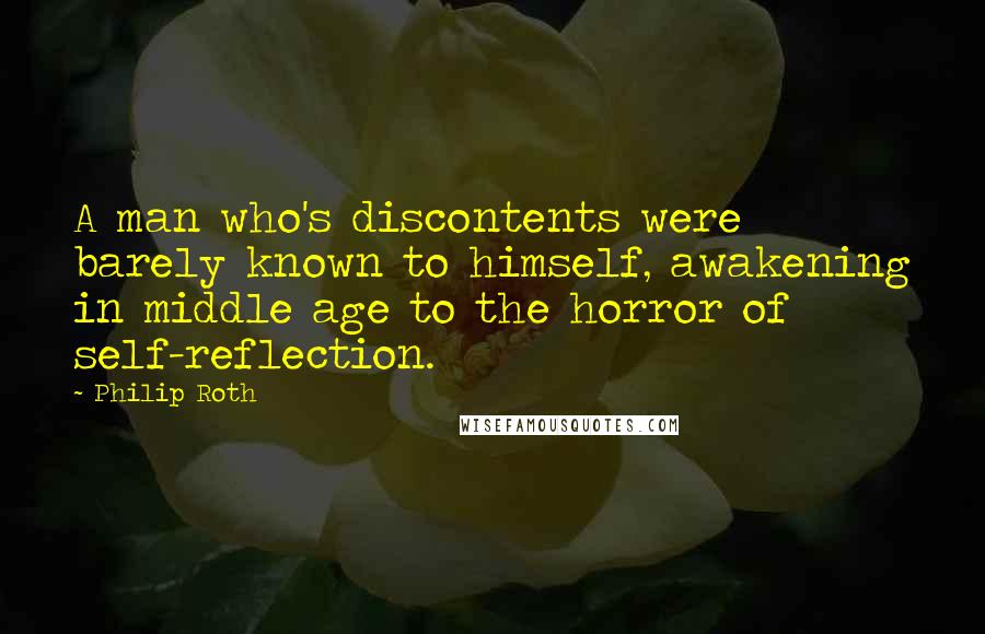 Philip Roth Quotes: A man who's discontents were barely known to himself, awakening in middle age to the horror of self-reflection.