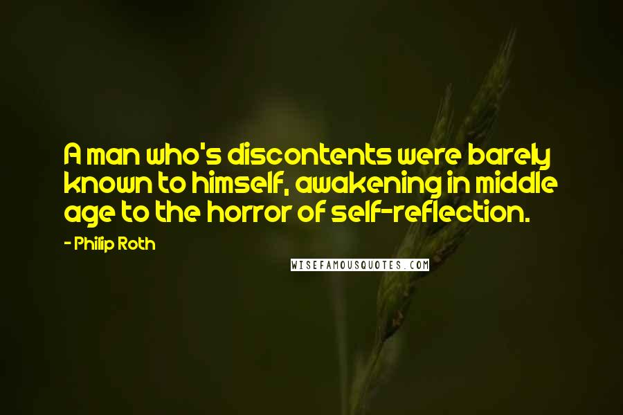 Philip Roth Quotes: A man who's discontents were barely known to himself, awakening in middle age to the horror of self-reflection.