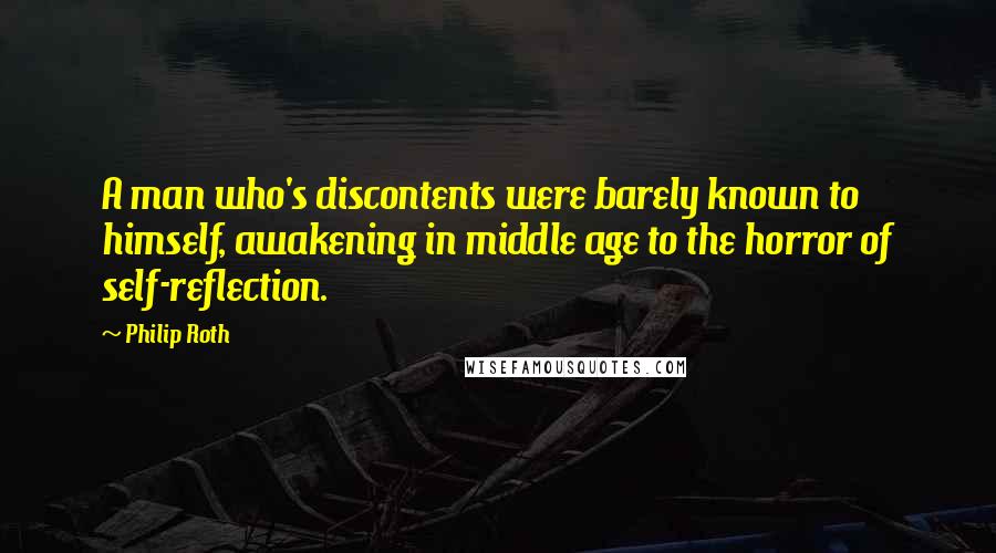 Philip Roth Quotes: A man who's discontents were barely known to himself, awakening in middle age to the horror of self-reflection.