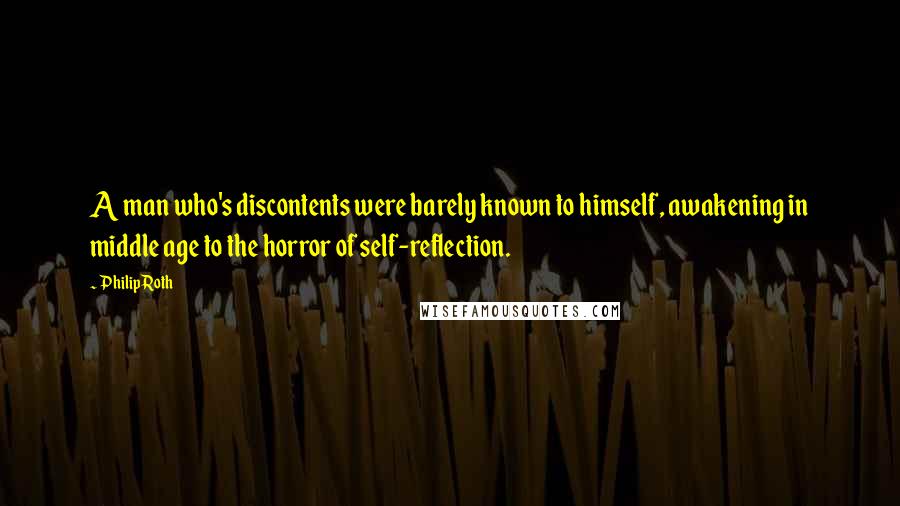 Philip Roth Quotes: A man who's discontents were barely known to himself, awakening in middle age to the horror of self-reflection.