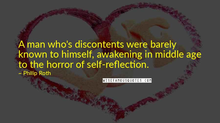 Philip Roth Quotes: A man who's discontents were barely known to himself, awakening in middle age to the horror of self-reflection.