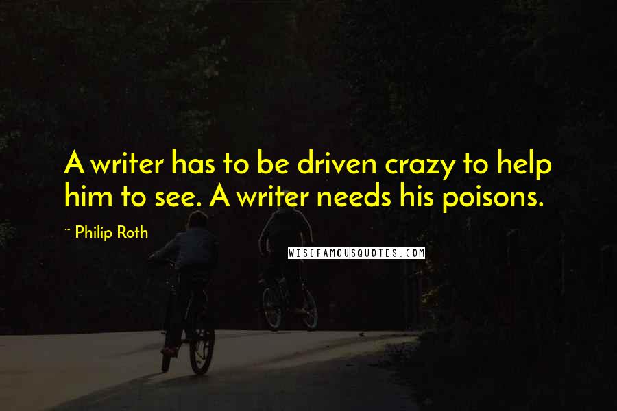 Philip Roth Quotes: A writer has to be driven crazy to help him to see. A writer needs his poisons.