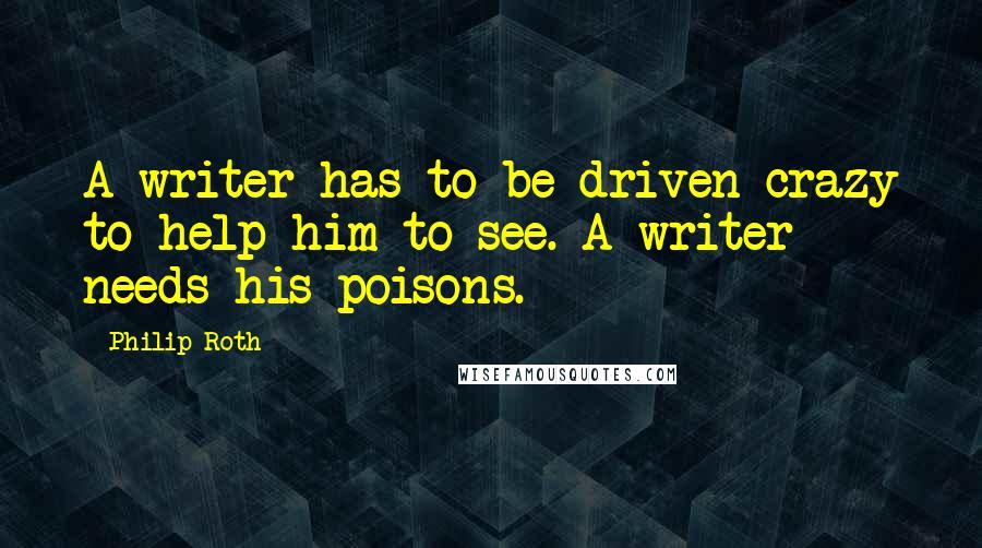Philip Roth Quotes: A writer has to be driven crazy to help him to see. A writer needs his poisons.