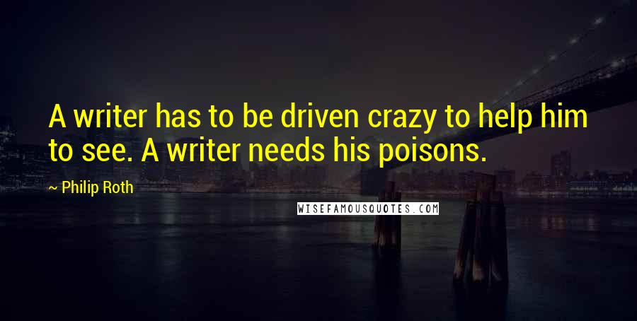 Philip Roth Quotes: A writer has to be driven crazy to help him to see. A writer needs his poisons.