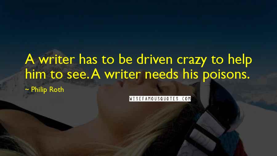 Philip Roth Quotes: A writer has to be driven crazy to help him to see. A writer needs his poisons.