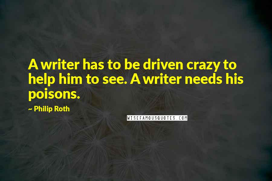 Philip Roth Quotes: A writer has to be driven crazy to help him to see. A writer needs his poisons.