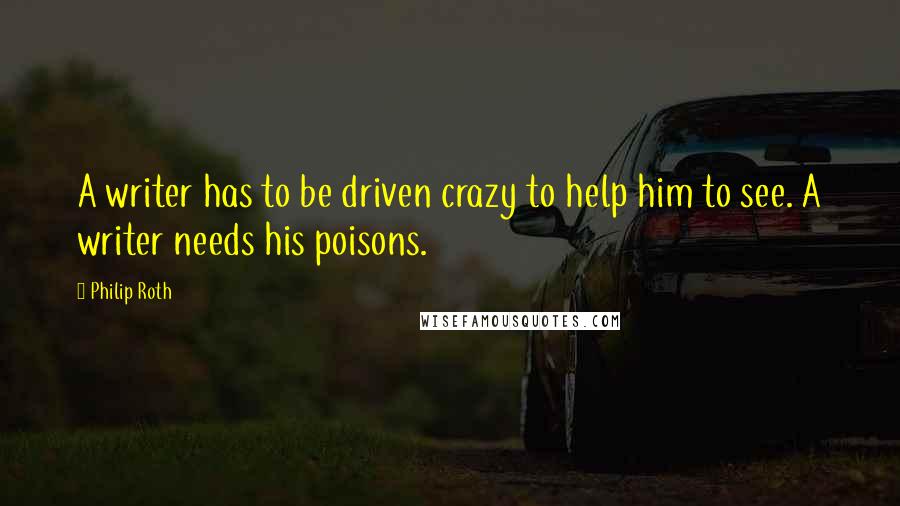 Philip Roth Quotes: A writer has to be driven crazy to help him to see. A writer needs his poisons.