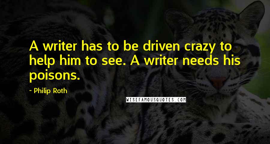 Philip Roth Quotes: A writer has to be driven crazy to help him to see. A writer needs his poisons.