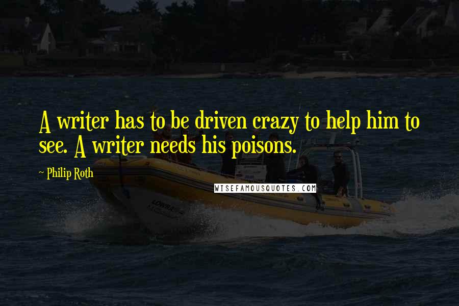 Philip Roth Quotes: A writer has to be driven crazy to help him to see. A writer needs his poisons.