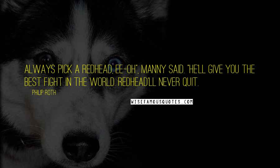Philip Roth Quotes: Always pick a redhead, Ee-oh", Manny said. "he'll give you the best fight in the world. Redhead'll never quit.